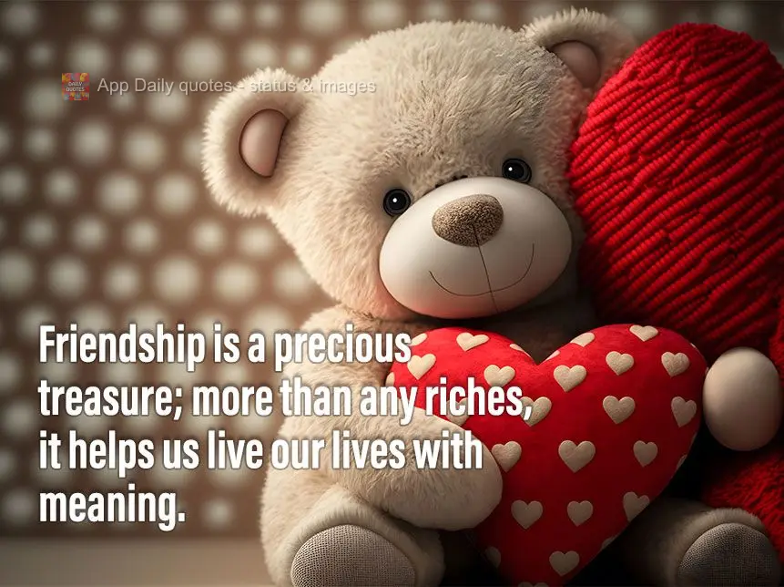Friendship is a precious treasure; more than any riches, it helps us live our lives with meaning.