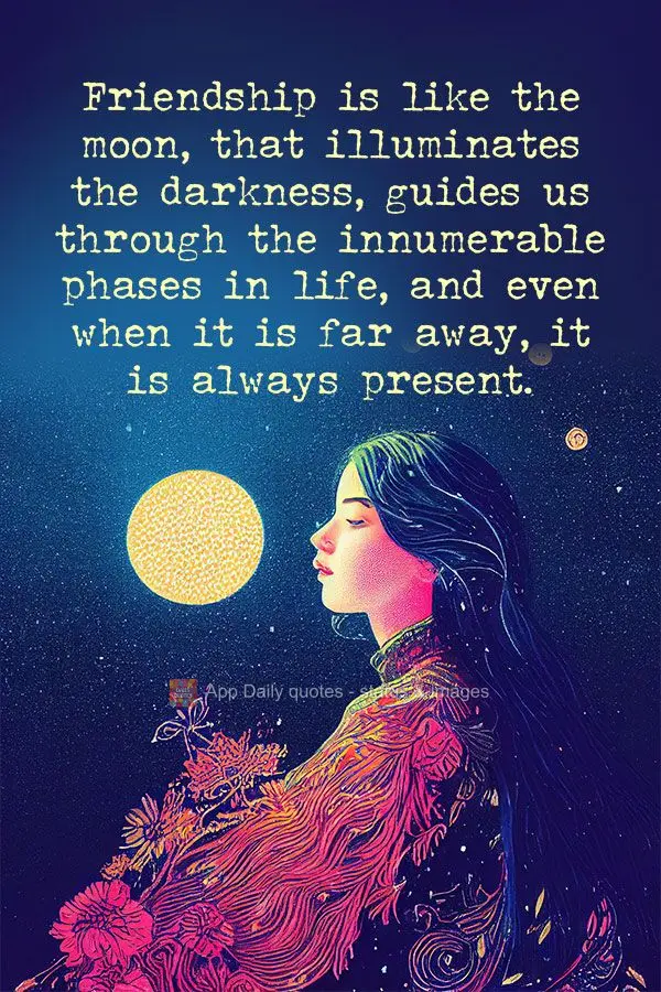 Friendship is like the moon that illuminates the darkness, guides us through the innumerable phases in life, and even when it is far away, it is always p...
