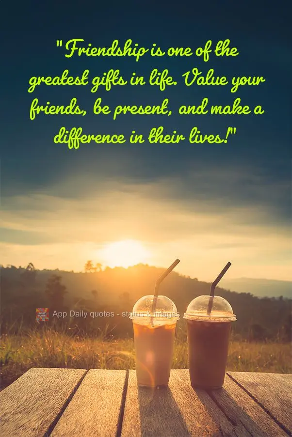 "Friendship is one of the greatest gifts in life. Value your friends, be present, and make a difference in their lives!"