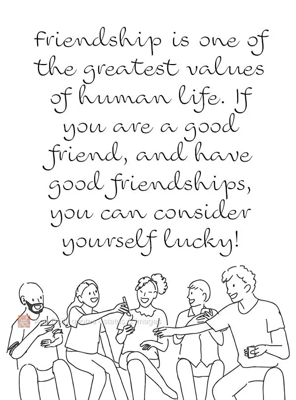 Friendship is one of the greatest virtues of human kind. If you are a good friend and have good friendships, you can consider yourself lucky!