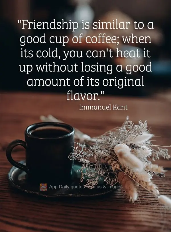 "Friendship is similar to a good cup of coffee; when it's cold, you can't heat it up without losing a good amount of its original flavor." Immanuel Kant...