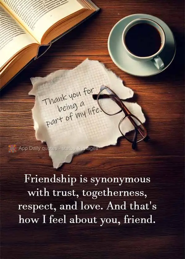 Friendship is synonymous with trust, togetherness, respect, and love. And that's how I feel about you, friend. Thank you for being a part of my life.