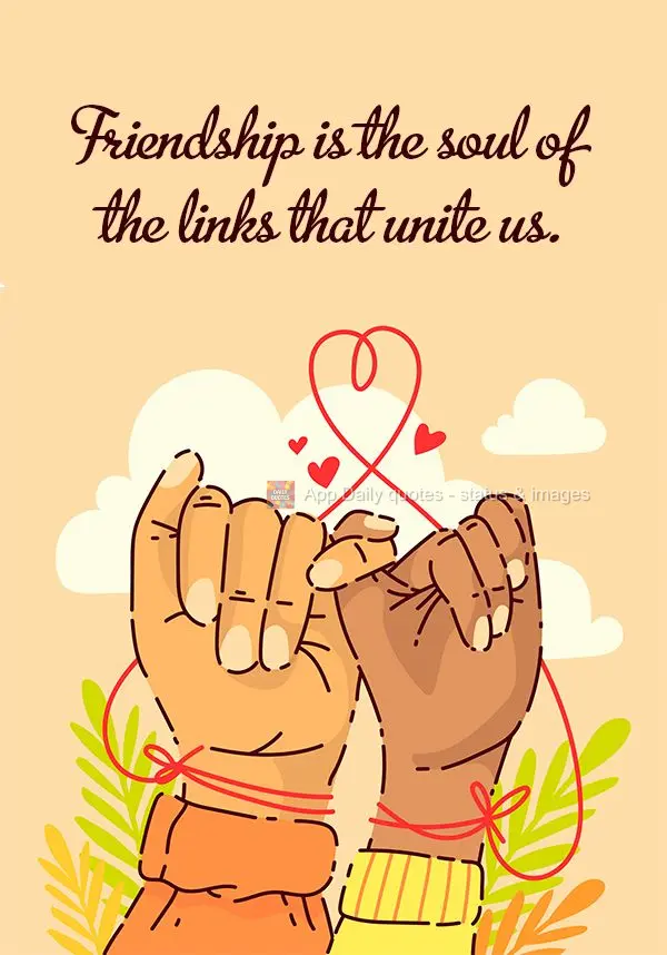 Friendship is the soul of the links that unite us.