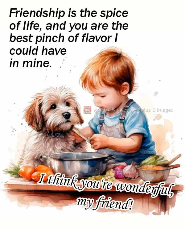 Friendship is the spice of life, and you are the best pinch of flavor I could have in mine. I think you're wonderful, my friend!