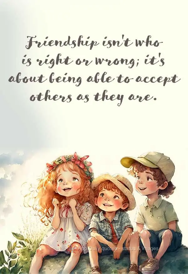 Friendship isn't about who's right or wrong; it's about being able to accept others as they are.