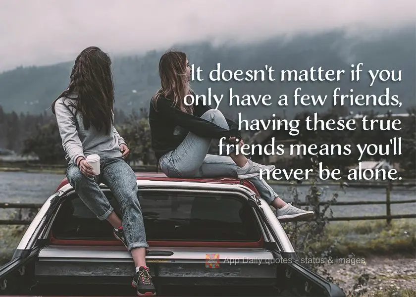 It doesn't matter if you only have a few friends, having them as true friends means you'll never be alone.