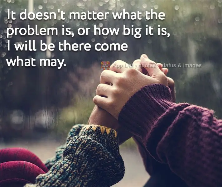 It doesn't matter what the problem is, or how big it is, I will be there come what may.