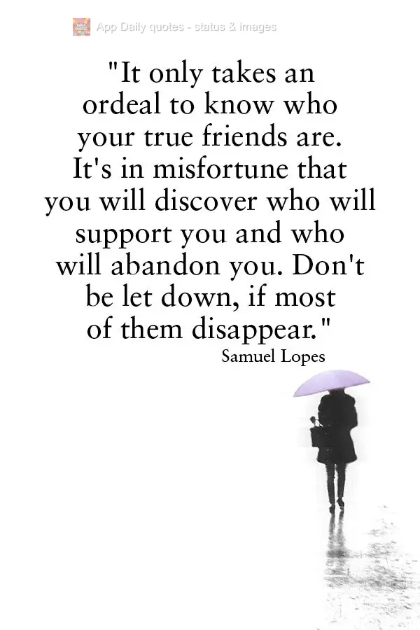 "It only takes an ordeal to know who your true friends are. It's in misfortune that you will discover who will support you and who will abandon you. Don'...