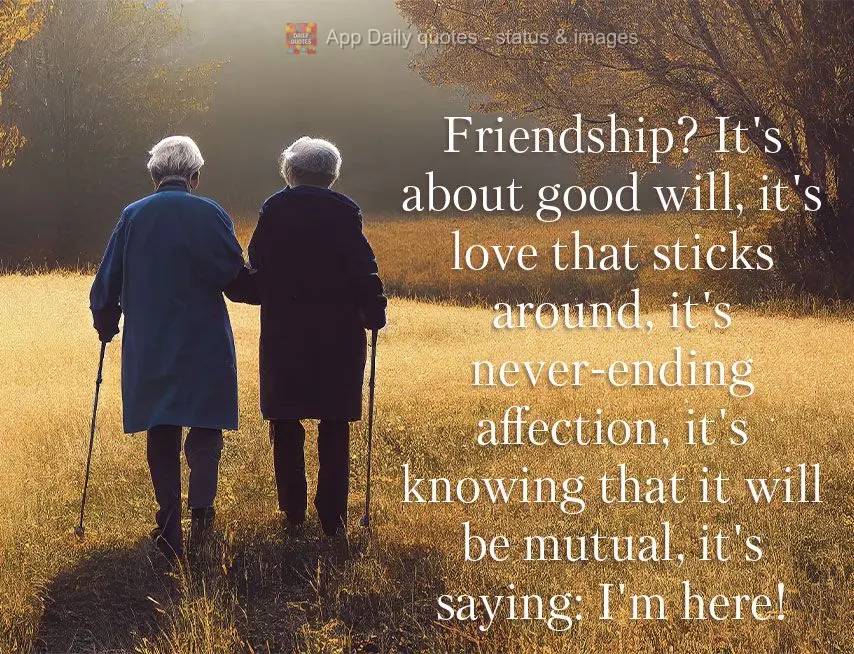 Friendship? It's about good will, it's a love that sticks around, it's never-ending affection, it's knowing that it will be mutual, it's saying: I'm here...