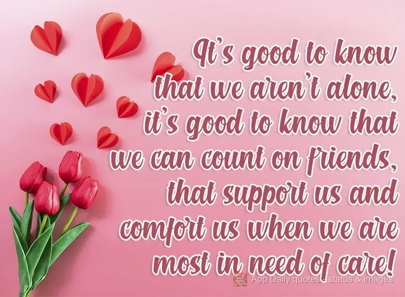 It's good to know that we aren't alone. It's good to know that we can count on friends, who support us and comfort us when we are most in need of care! ...