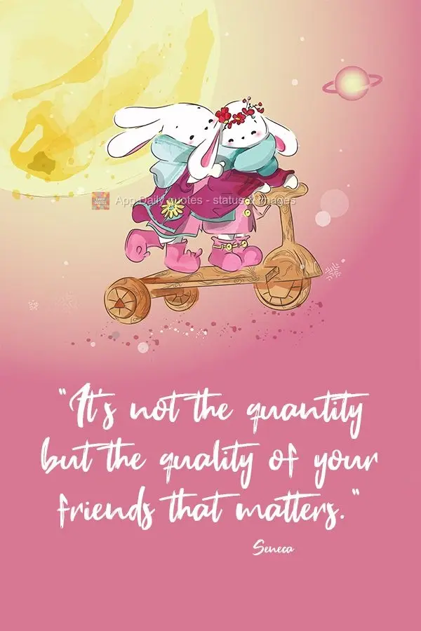 "It's not the quantity but the quality of your friends that matters." Seneca