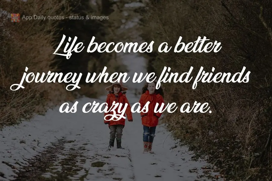 Life becomes a better journey when we find friends as crazy as we are.