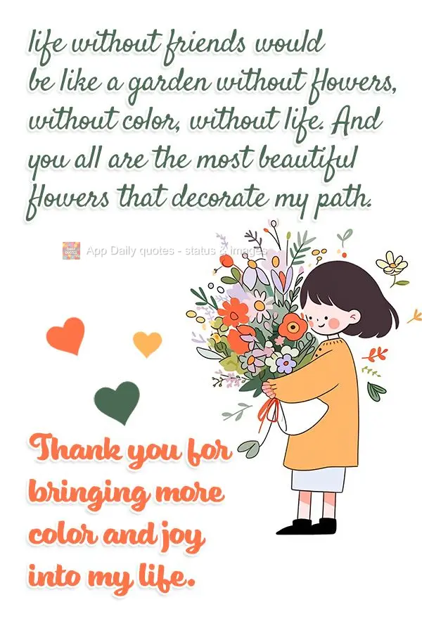 life without friends would be like a garden without flowers, without color, without life. And you all are the most beautiful flowers that decorate my pat...