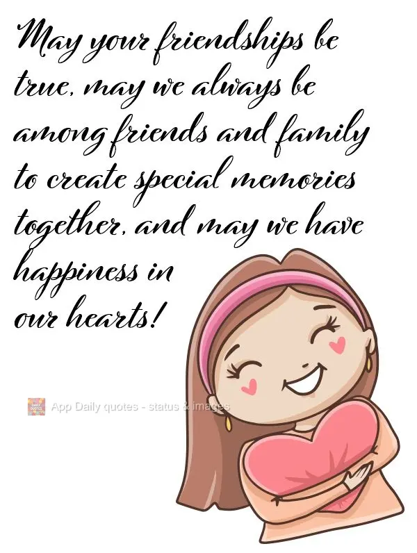 May our friendships be true, may we always be among friends and family to create special memories together, and may we have happiness in our hearts!