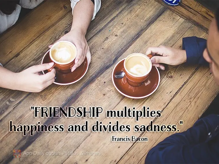 "Friendship multiplies happiness and divides sadness." Francis Bacon