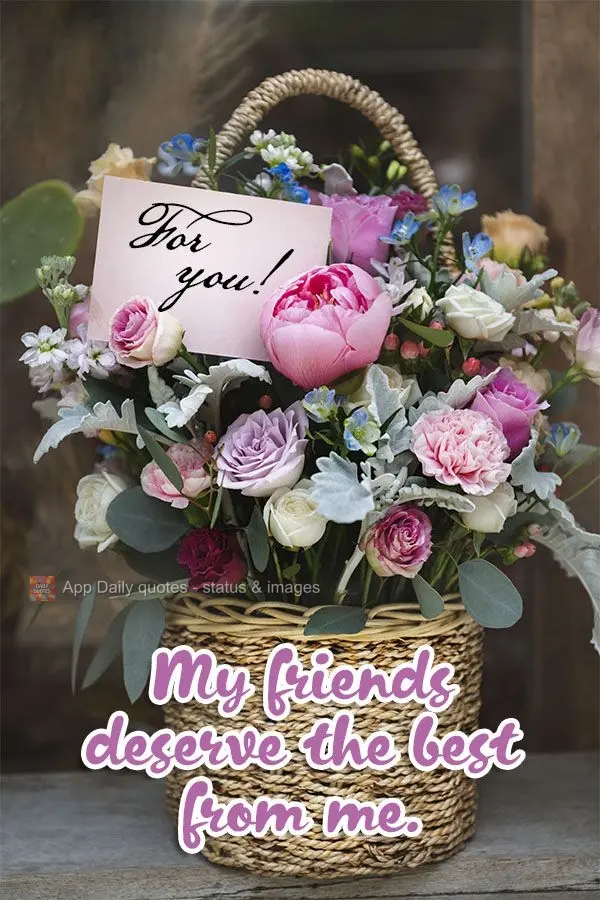 My friends deserve the best from me. For you!