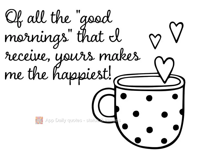 Of all the "good mornings" that I receive, yours makes me the happiest!
