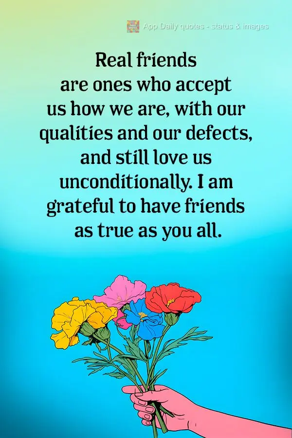 Real friends are ones who accept us how we are, with our qualities and our defects, and still love us unconditionally. I am grateful to have friends as t...