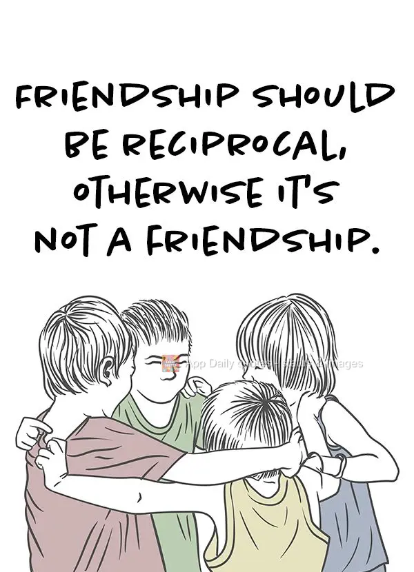 Friendship should be reciprocal, otherwise it's not a friendship.