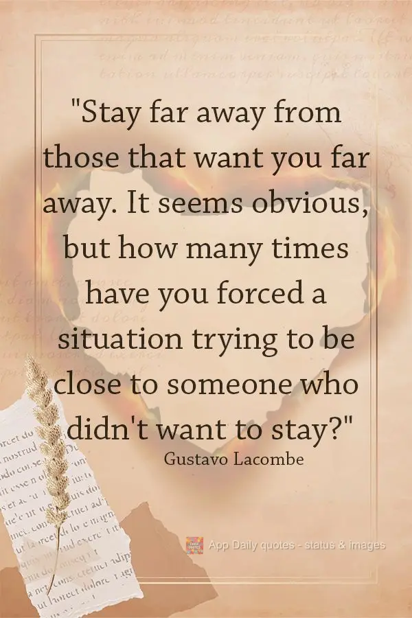 "Stay far away from those that want you far away. It seems obvious, but how many times have you forced a situation trying to be close to someone who didn...