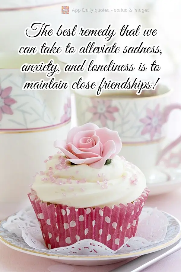The best remedy that we can take to alleviate sadness, anxiety, and loneliness is to maintain close friendships!