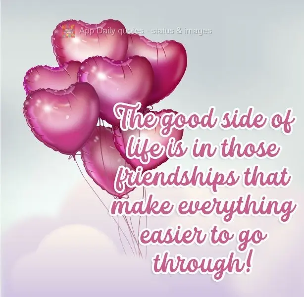 The good side of life is in the friendships that make everything easier to live through! 