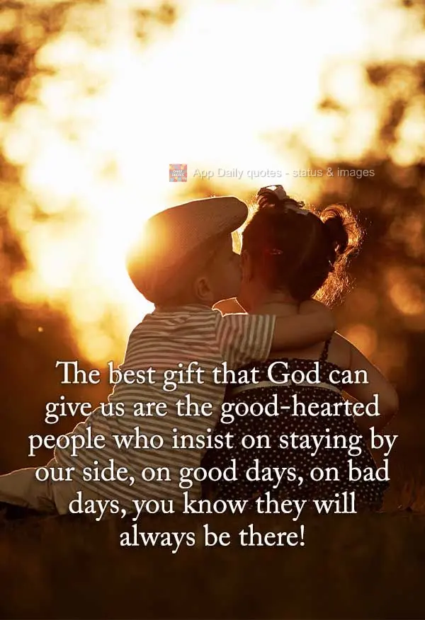 The greatest gift that God can give us is good-hearted people who insist on staying by our side on good days, on bad days, you know they will always be t...