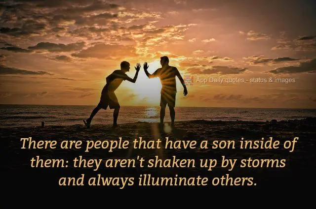 There are people that have a sun inside of them: they aren't shaken up by storms and always illuminate others.