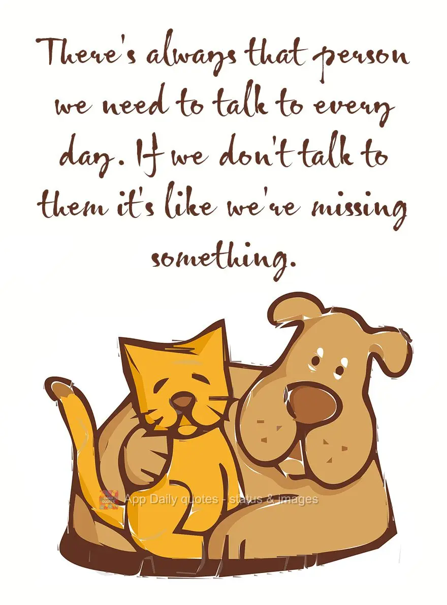 There's always that person we need to talk to every day. If we don't talk to them it's like we're missing something.