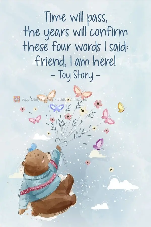 Time will pass by, but the years will confirm these four words I'm saying: Friend, I am here!  Toy Story