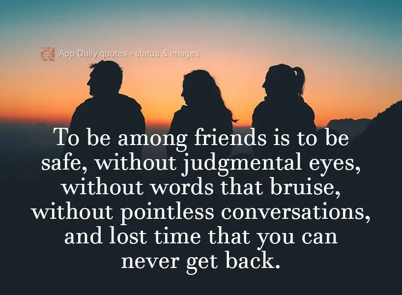 To be among friends is to be safe, without judgmental looks, without words that bruise, without pointless conversations, and lost time that you can never...