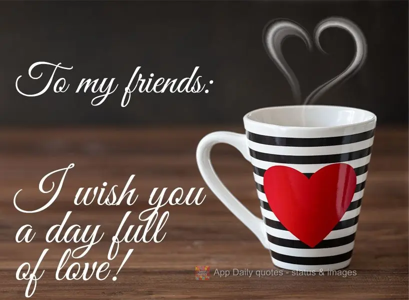 To my friends: I wish you a day full of love!