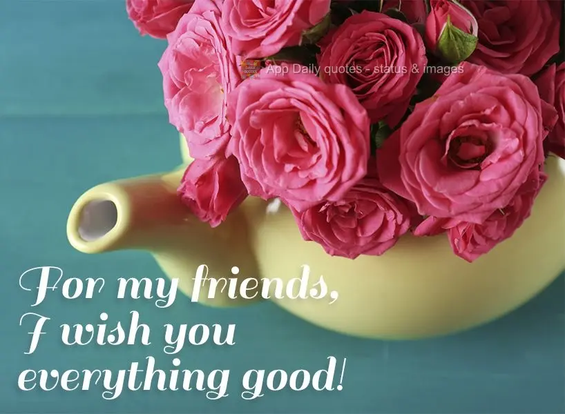 To my friends, I wish you only good things!