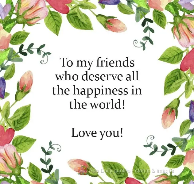 To my friends who deserve all the happiness in the world! Love you!