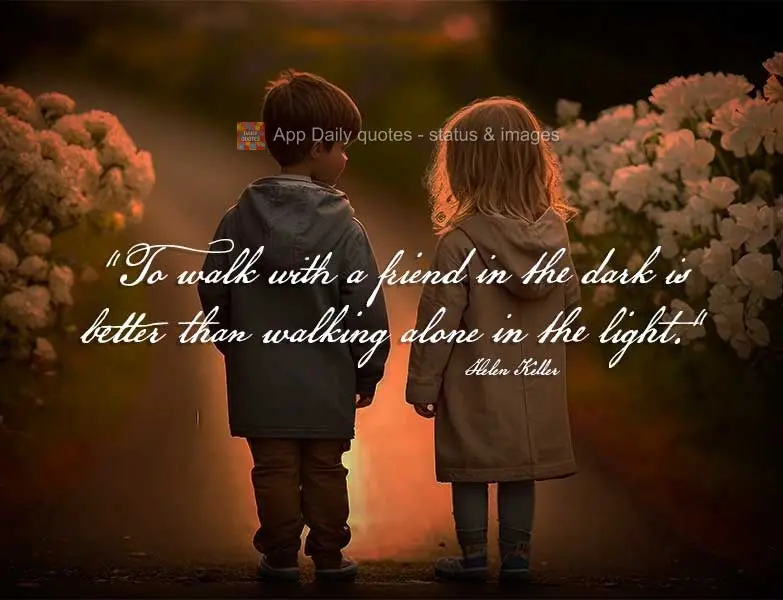 "To walk with a friend in the dark is better than walking alone in the light." Helen Keller