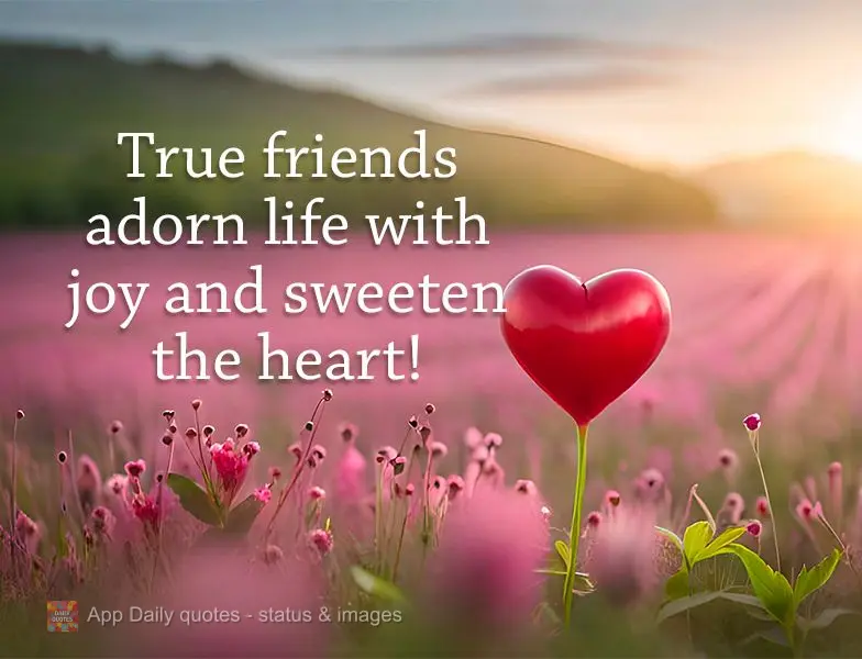 True friends adorn life with joy and sweeten the heart!