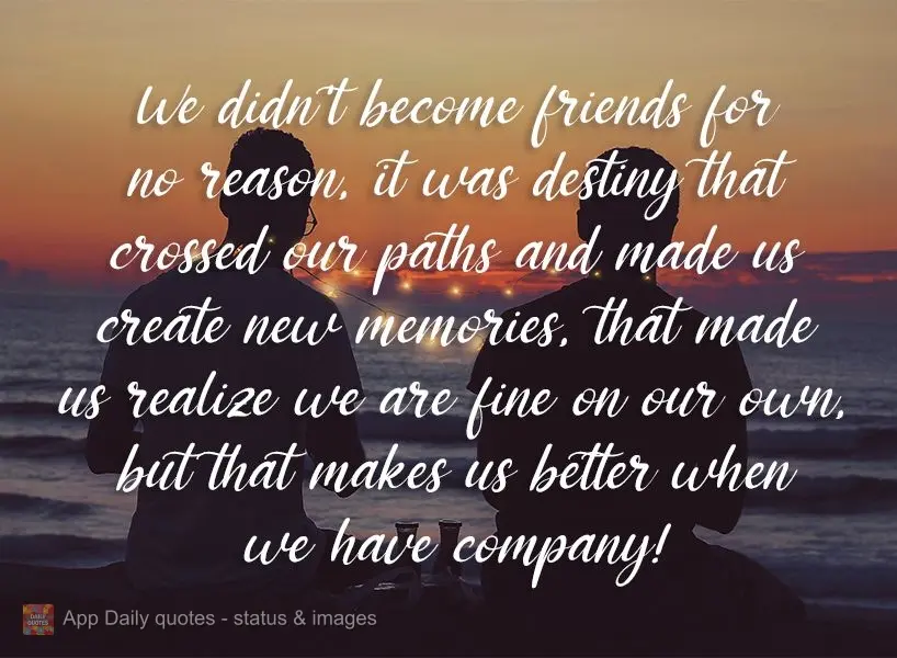 We didn't become friends for no reason. It was destiny that crossed our paths and made us create new memories, that made us realize we are fine on our ow...