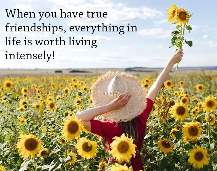 When you have true friendships, everything in life is worth living intensely!