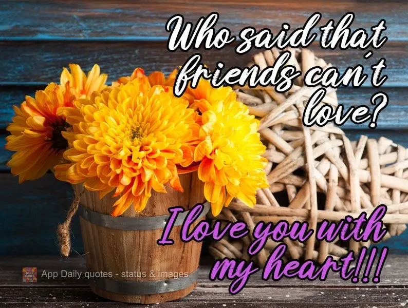 Who said that friends can't love?
I love you with all my heart!