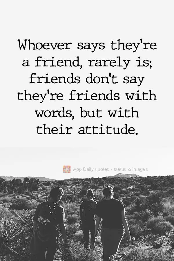 Whoever says they're a friend, rarely is; friends don't say they're friends with words, but with their attitude.