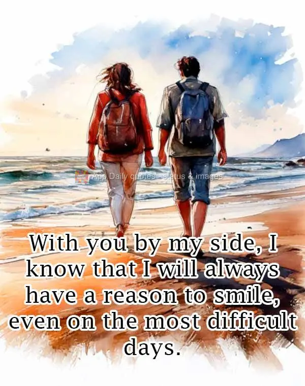 With you by my side, I know that I will always have a reason to smile, even on the most difficult days.