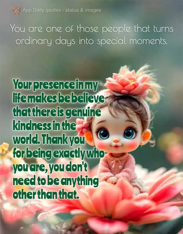 You are one of those people that turns ordinary days into special moments. Your presence in my life makes be believe that there is genuine kindness in th...