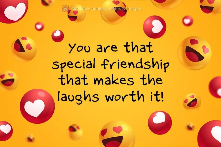 You are that special friend that makes the laughs worth it!