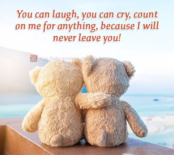 You can laugh, you can cry, you count on me for anything, because I will never leave you!