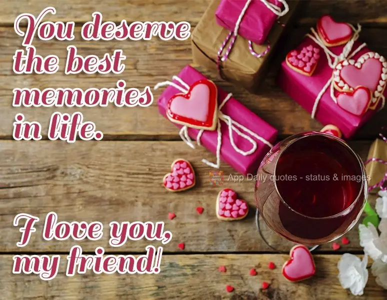 You deserve the best memories in life. I love you, my friend!