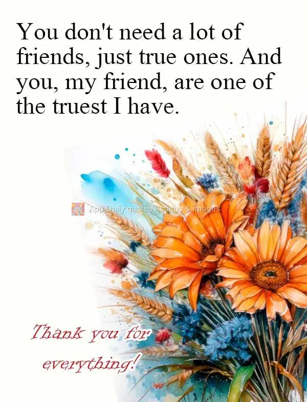 You don't need a lot of friends, just true ones. And you, my friend, are one of the truest I have. Thank you for everything!