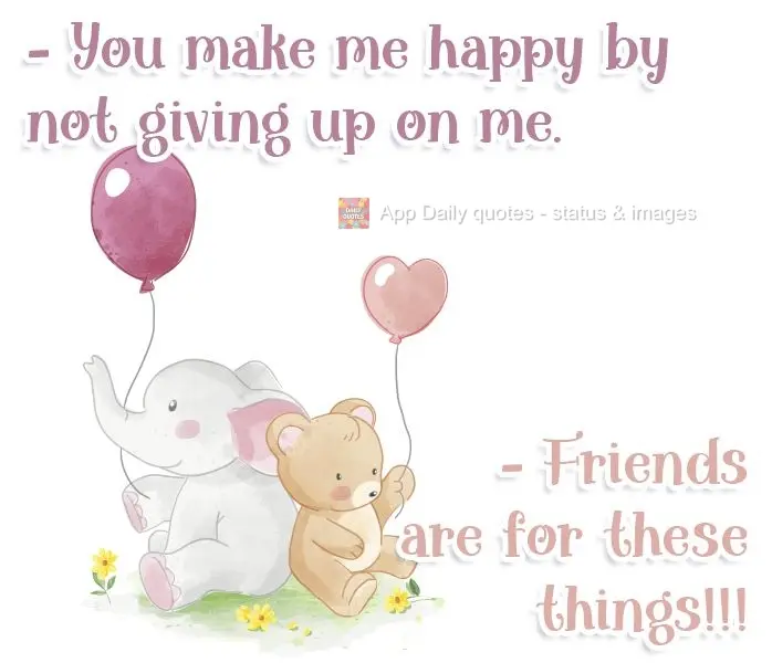 - You make me happy by not giving up on me. - Friends are for these things!!!