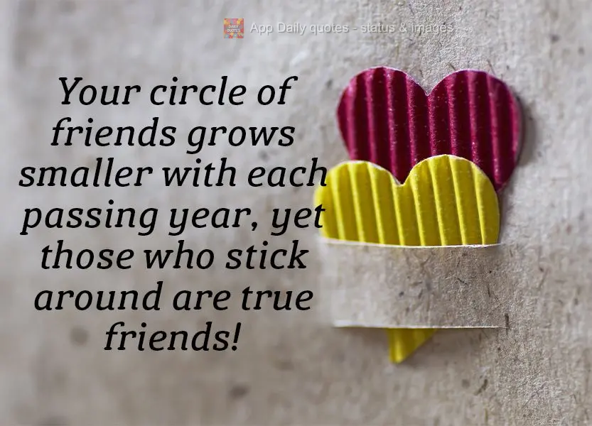 Your circle of friends grows smaller with each passing year, yet those who stick around are true friends!