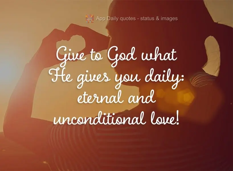 Give to God what He gives you daily: eternal and unconditional love!