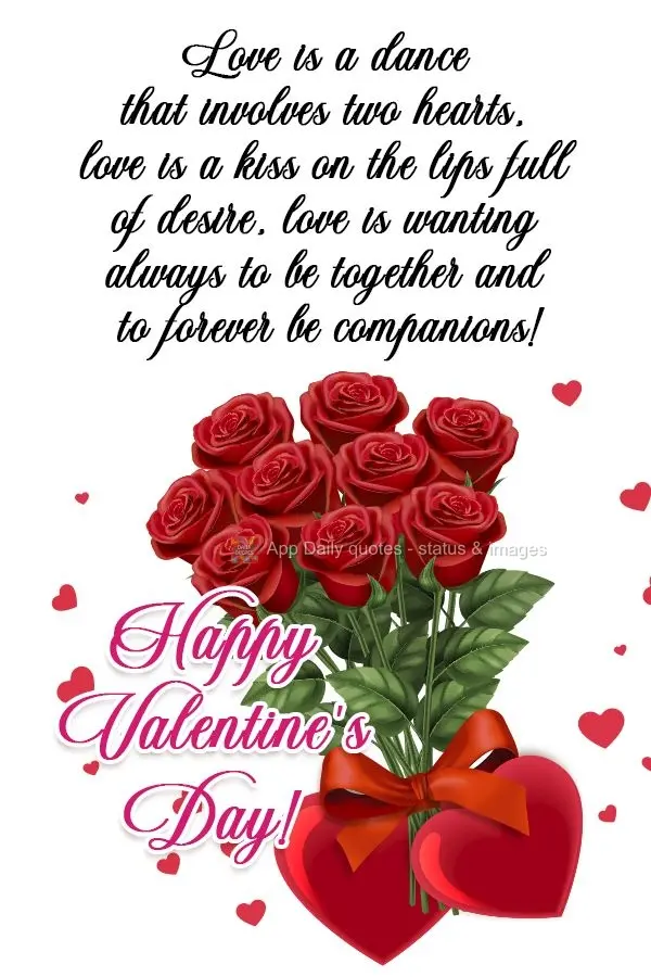 Love is a dance that involves two hearts. Love is a kiss on the lips full of desire. Love is wanting to always be together, and to be companions forever!...